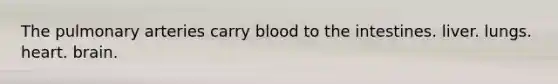 The pulmonary arteries carry blood to the intestines. liver. lungs. heart. brain.