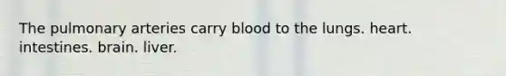 The pulmonary arteries carry blood to the lungs. heart. intestines. brain. liver.
