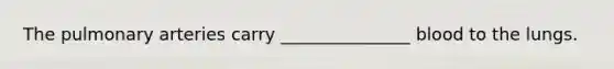 The pulmonary arteries carry _______________ blood to the lungs.