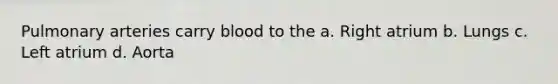 Pulmonary arteries carry blood to the a. Right atrium b. Lungs c. Left atrium d. Aorta