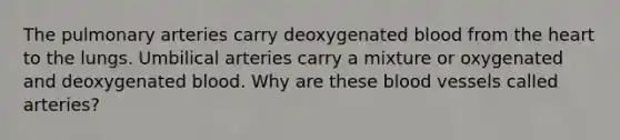 The pulmonary arteries carry deoxygenated blood from the heart to the lungs. Umbilical arteries carry a mixture or oxygenated and deoxygenated blood. Why are these blood vessels called arteries?