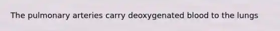 The pulmonary arteries carry deoxygenated blood to the lungs