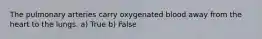 The pulmonary arteries carry oxygenated blood away from the heart to the lungs. a) True b) False