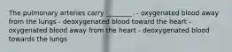 The pulmonary arteries carry ________. - oxygenated blood away from the lungs - deoxygenated blood toward the heart - oxygenated blood away from the heart - deoxygenated blood towards the lungs