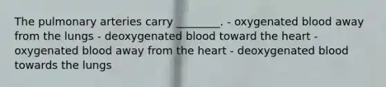 The pulmonary arteries carry ________. - oxygenated blood away from the lungs - deoxygenated blood toward the heart - oxygenated blood away from the heart - deoxygenated blood towards the lungs