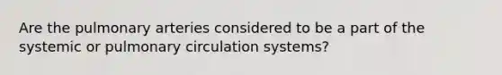 Are the pulmonary arteries considered to be a part of the systemic or pulmonary circulation systems?