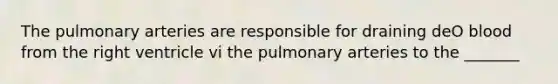 The pulmonary arteries are responsible for draining deO blood from the right ventricle vi the pulmonary arteries to the _______