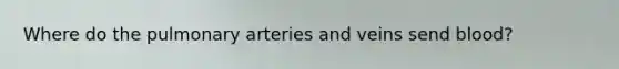 Where do the pulmonary arteries and veins send blood?