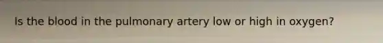 Is <a href='https://www.questionai.com/knowledge/k7oXMfj7lk-the-blood' class='anchor-knowledge'>the blood</a> in the pulmonary artery low or high in oxygen?