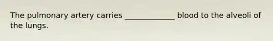 The pulmonary artery carries _____________ blood to the alveoli of the lungs.