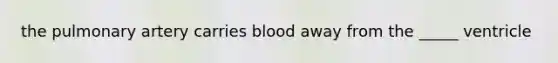 the pulmonary artery carries blood away from the _____ ventricle