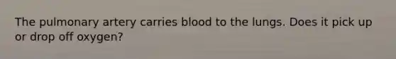 The pulmonary artery carries blood to the lungs. Does it pick up or drop off oxygen?