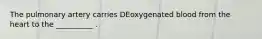 The pulmonary artery carries DEoxygenated blood from the heart to the __________ .