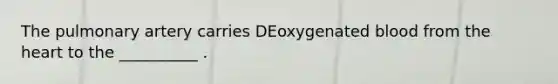 The pulmonary artery carries DEoxygenated blood from the heart to the __________ .