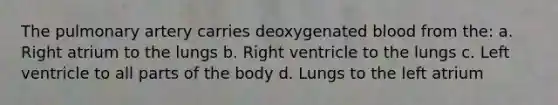 The pulmonary artery carries deoxygenated blood from the: a. Right atrium to the lungs b. Right ventricle to the lungs c. Left ventricle to all parts of the body d. Lungs to the left atrium