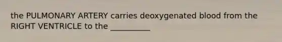 the PULMONARY ARTERY carries deoxygenated blood from the RIGHT VENTRICLE to the __________