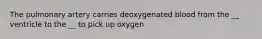 The pulmonary artery carries deoxygenated blood from the __ ventricle to the __ to pick up oxygen