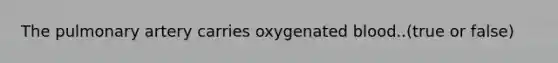 The pulmonary artery carries oxygenated blood..(true or false)