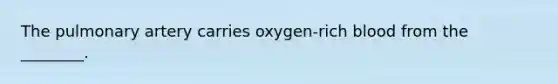 The pulmonary artery carries oxygen-rich blood from the ________.