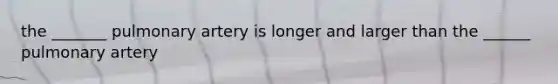 the _______ pulmonary artery is longer and larger than the ______ pulmonary artery