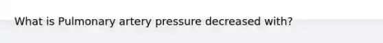 What is Pulmonary artery pressure decreased with?