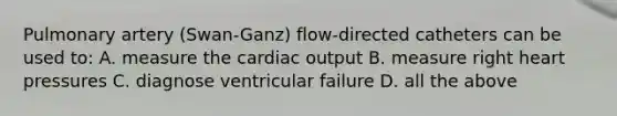 Pulmonary artery (Swan-Ganz) flow-directed catheters can be used to: A. measure the cardiac output B. measure right heart pressures C. diagnose ventricular failure D. all the above