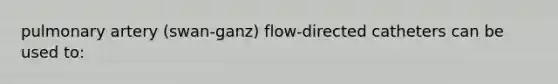 pulmonary artery (swan-ganz) flow-directed catheters can be used to: