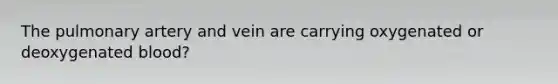 The pulmonary artery and vein are carrying oxygenated or deoxygenated blood?