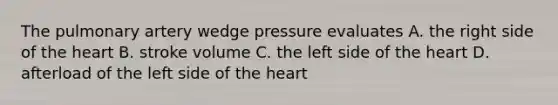 The pulmonary artery wedge pressure evaluates A. the right side of the heart B. stroke volume C. the left side of the heart D. afterload of the left side of the heart