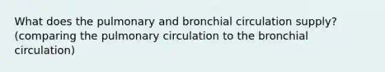 What does the pulmonary and bronchial circulation supply? (comparing the pulmonary circulation to the bronchial circulation)