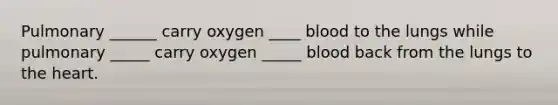 Pulmonary ______ carry oxygen ____ blood to the lungs while pulmonary _____ carry oxygen _____ blood back from the lungs to the heart.