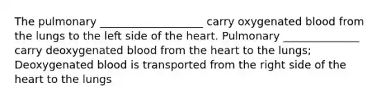 The pulmonary ___________________ carry oxygenated blood from the lungs to the left side of the heart. Pulmonary ______________ carry deoxygenated blood from the heart to the lungs; Deoxygenated blood is transported from the right side of the heart to the lungs