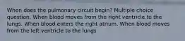 When does the pulmonary circuit begin? Multiple choice question. When blood moves from the right ventricle to the lungs. When blood enters the right atrium. When blood moves from the left ventricle to the lungs