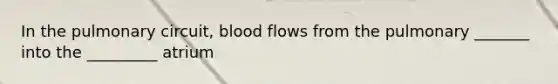 In the pulmonary circuit, blood flows from the pulmonary _______ into the _________ atrium