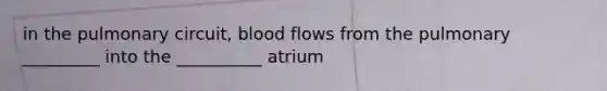 in the pulmonary circuit, blood flows from the pulmonary _________ into the __________ atrium