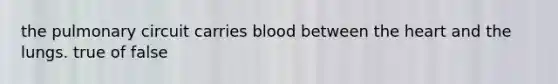 the pulmonary circuit carries blood between the heart and the lungs. true of false