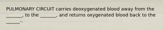 PULMONARY CIRCUIT carries deoxygenated blood away from the _______, to the _______, and returns oxygenated blood back to the ______-.