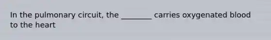 In the pulmonary​ circuit, the​ ________ carries oxygenated blood to the heart