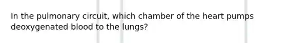 In the pulmonary circuit, which chamber of the heart pumps deoxygenated blood to the lungs?