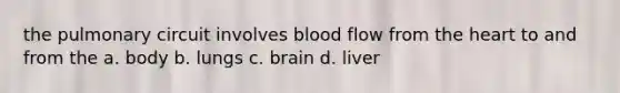 the pulmonary circuit involves blood flow from <a href='https://www.questionai.com/knowledge/kya8ocqc6o-the-heart' class='anchor-knowledge'>the heart</a> to and from the a. body b. lungs c. brain d. liver