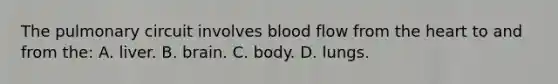 The pulmonary circuit involves blood flow from the heart to and from the: A. liver. B. brain. C. body. D. lungs.