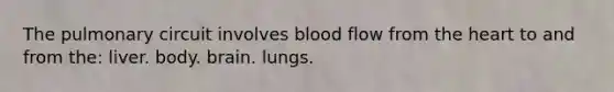 The pulmonary circuit involves blood flow from the heart to and from the: liver. body. brain. lungs.