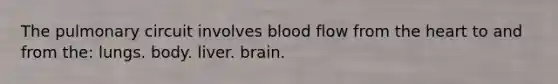 The pulmonary circuit involves blood flow from the heart to and from the: lungs. body. liver. brain.