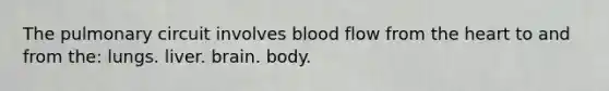 The pulmonary circuit involves blood flow from the heart to and from the: lungs. liver. brain. body.