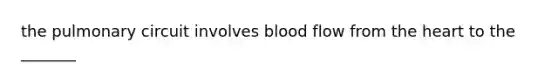 the pulmonary circuit involves blood flow from the heart to the _______