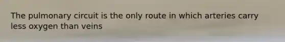 The pulmonary circuit is the only route in which arteries carry less oxygen than veins