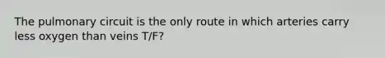 The pulmonary circuit is the only route in which arteries carry less oxygen than veins T/F?