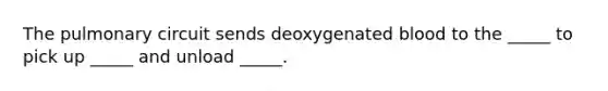 The pulmonary circuit sends deoxygenated blood to the _____ to pick up _____ and unload _____.