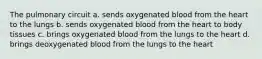 The pulmonary circuit a. sends oxygenated blood from the heart to the lungs b. sends oxygenated blood from the heart to body tissues c. brings oxygenated blood from the lungs to the heart d. brings deoxygenated blood from the lungs to the heart