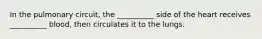 In the pulmonary circuit, the __________ side of the heart receives __________ blood, then circulates it to the lungs.